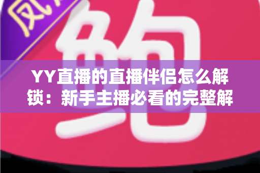 YY直播的直播伴侣怎么解锁：新手主播必看的完整解锁流程与实用指南
