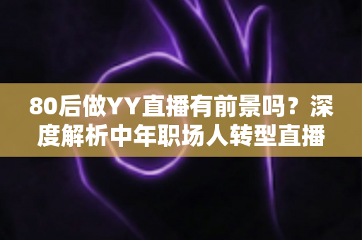 80后做YY直播有前景吗？深度解析中年职场人转型直播行业的机遇与挑战