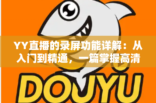 YY直播的录屏功能详解:从入门到精通,一篇掌握高清录制技巧全攻略 YY直播的录屏功能详解:从入门到精通,一篇掌握高清录制技巧全攻略