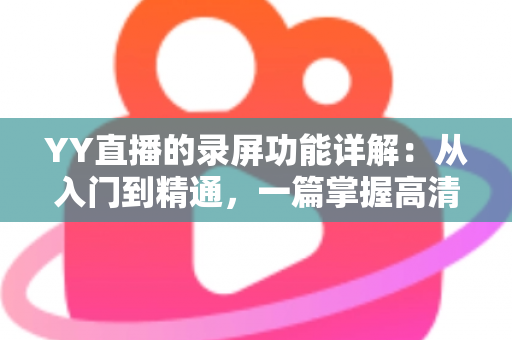 YY直播的录屏功能详解:从入门到精通,一篇掌握高清录制技巧全攻略 YY直播的录屏功能详解:从入门到精通,一篇掌握高清录制技巧全攻略