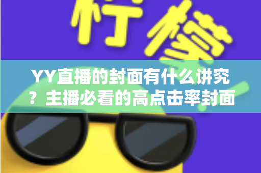 YY直播的封面有什么讲究?主播必看的高点击率封面设计全攻略 YY直播的封面有什么讲究?主播必看的高点击率封面设计全攻略