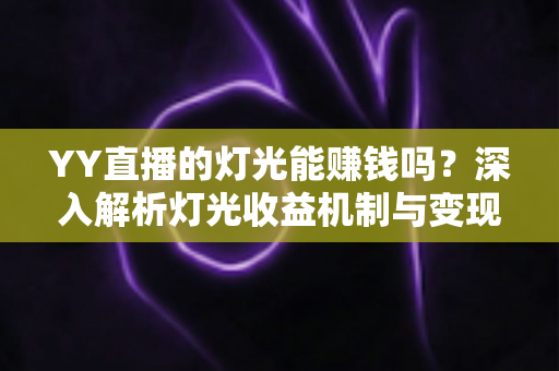 YY直播的灯光能赚钱吗？深入解析灯光收益机制与变现全攻略