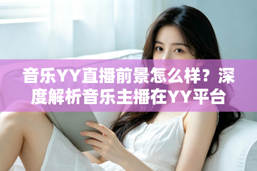 音乐YY直播前景怎么样？深度解析音乐主播在YY平台的机遇、挑战与未来发展