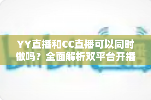 YY直播和CC直播可以同时做吗?全面解析双平台开播的规则、利弊与实用建议 YY直播和CC直播可以同时做吗?全面解析双平台开播的规则、利弊与实用建议