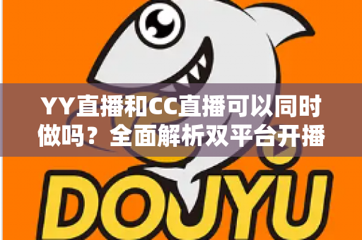 YY直播和CC直播可以同时做吗？全面解析双平台开播的规则、利弊与实用建议