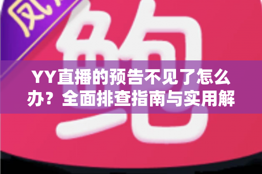 YY直播的预告不见了怎么办?全面排查指南与实用解决方案,快速找回你的直播预告 YY直播的预告不见了怎么办?全面排查指南与实用解决方案,快速找回你的直播预告