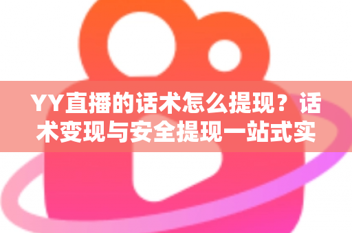YY直播的话术怎么提现？话术变现与安全提现一站式实用指南