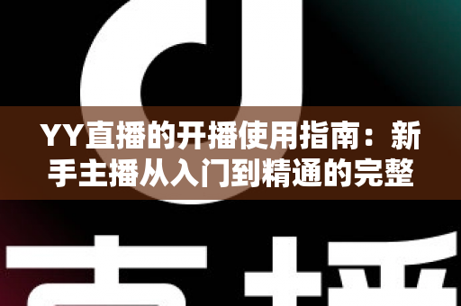 YY直播的开播使用指南：新手主播从入门到精通的完整教程