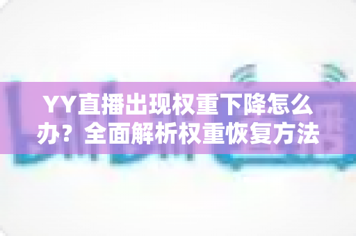 YY直播出现权重下降怎么办？全面解析权重恢复方法与长期运营避坑指南