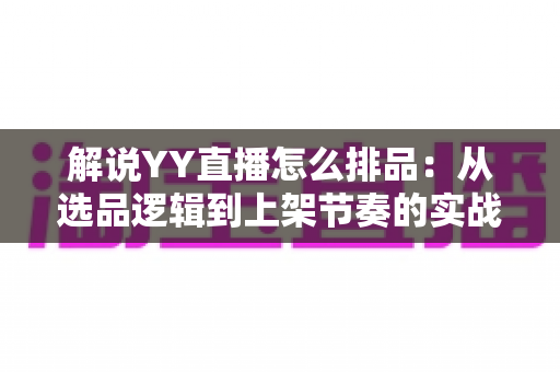 解说YY直播怎么排品:从选品逻辑到上架节奏的实战排品全攻略 解说YY直播怎么排品:从选品逻辑到上架节奏的实战排品全攻略