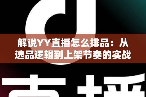 解说YY直播怎么排品：从选品逻辑到上架节奏的实战排品全攻略