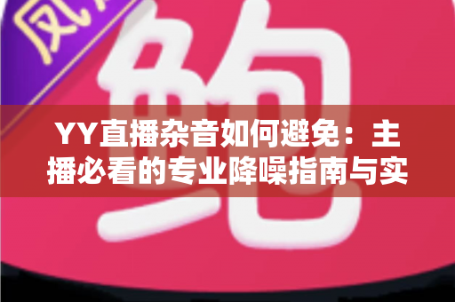 YY直播杂音如何避免：主播必看的专业降噪指南与实用技巧全解析