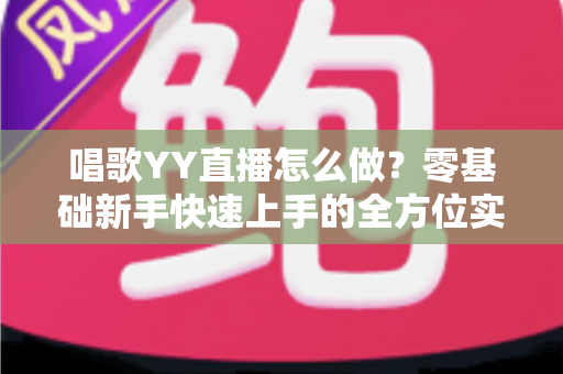 唱歌YY直播怎么做？零基础新手快速上手的全方位实战指南