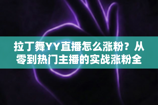 拉丁舞YY直播怎么涨粉？从零到热门主播的实战涨粉全攻略