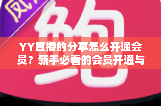 YY直播的分享怎么开通会员?新手必看的会员开通与分享功能全攻略 YY直播的分享怎么开通会员?新手必看的会员开通与分享功能全攻略