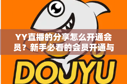 YY直播的分享怎么开通会员？新手必看的会员开通与分享功能全攻略