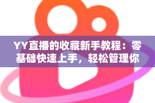 YY直播的收藏新手教程：零基础快速上手，轻松管理你的专属直播间收藏夹