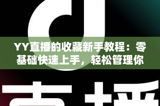 YY直播的收藏新手教程：零基础快速上手，轻松管理你的专属直播间收藏夹