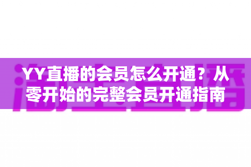 YY直播的会员怎么开通？从零开始的完整会员开通指南与特权详解