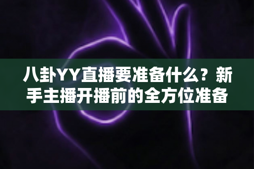 八卦YY直播要准备什么?新手主播开播前的全方位准备指南 八卦YY直播要准备什么?新手主播开播前的全方位准备指南