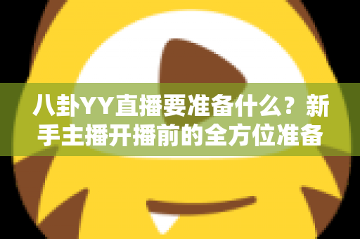 八卦YY直播要准备什么?新手主播开播前的全方位准备指南 八卦YY直播要准备什么?新手主播开播前的全方位准备指南