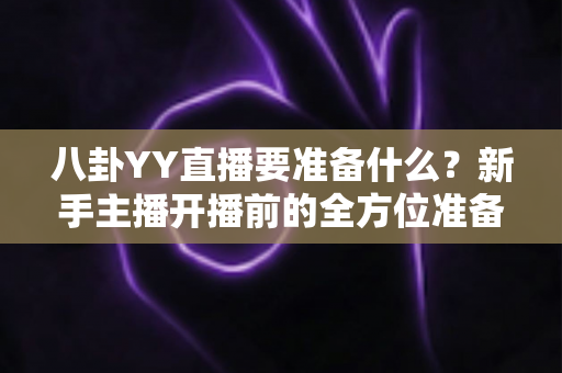 八卦YY直播要准备什么？新手主播开播前的全方位准备指南