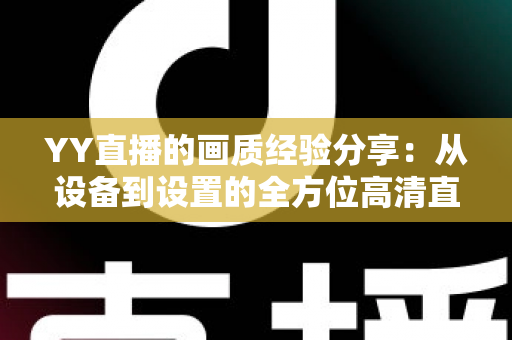 YY直播的画质经验分享：从设备到设置的全方位高清直播优化实用指南