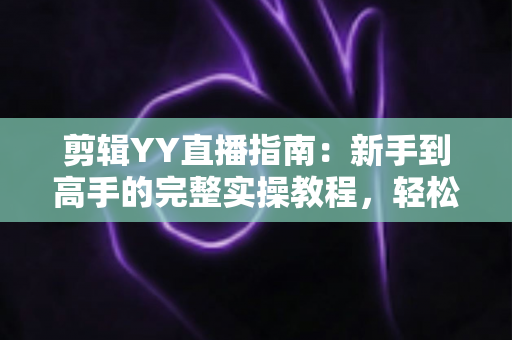 剪辑YY直播指南：新手到高手的完整实操教程，轻松打造爆款短视频
