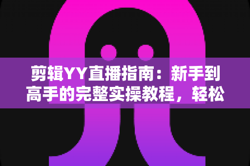剪辑YY直播指南：新手到高手的完整实操教程，轻松打造爆款短视频