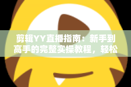 剪辑YY直播指南：新手到高手的完整实操教程，轻松打造爆款短视频