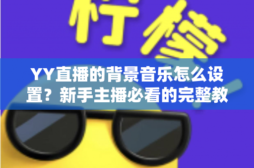 YY直播的背景音乐怎么设置？新手主播必看的完整教程与实用技巧
