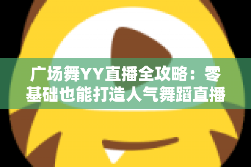 广场舞YY直播全攻略:零基础也能打造人气舞蹈直播间,轻松跳出精彩人生 广场舞YY直播全攻略:零基础也能打造人气舞蹈直播间,轻松跳出精彩人生