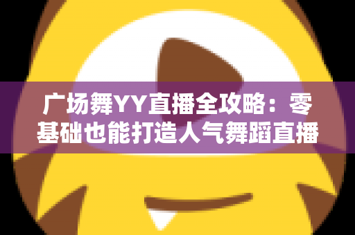 广场舞YY直播全攻略：零基础也能打造人气舞蹈直播间，轻松跳出精彩人生
