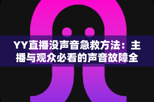YY直播没声音急救方法：主播与观众必看的声音故障全面解决方案