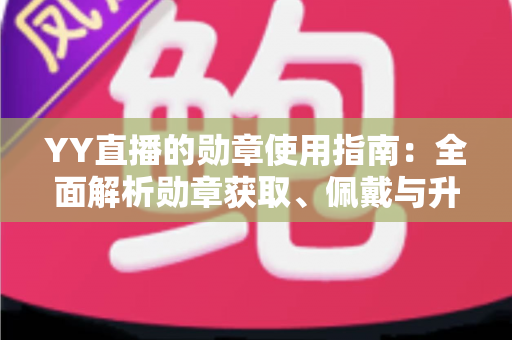 YY直播的勋章使用指南：全面解析勋章获取、佩戴与升级的实用攻略