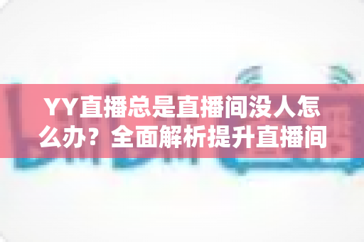 YY直播总是直播间没人怎么办?全面解析提升直播间人气的实用攻略 YY直播总是直播间没人怎么办?全面解析提升直播间人气的实用攻略