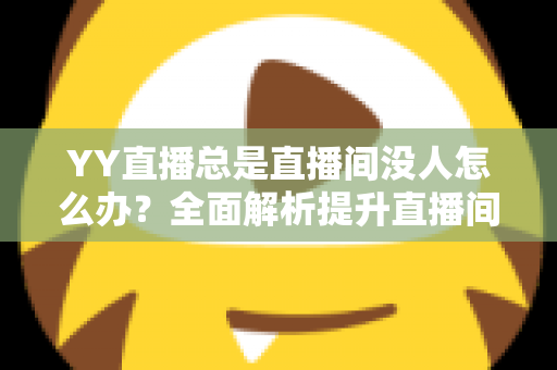 YY直播总是直播间没人怎么办？全面解析提升直播间人气的实用攻略