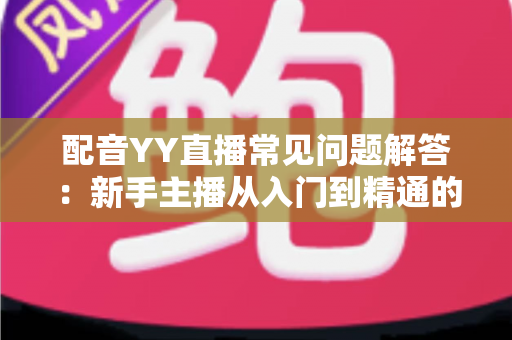 配音YY直播常见问题解答：新手主播从入门到精通的全方位指南