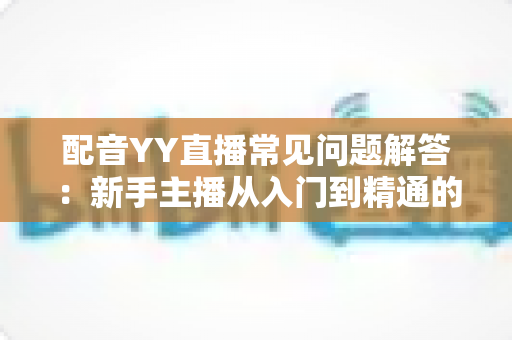 配音YY直播常见问题解答：新手主播从入门到精通的全方位指南