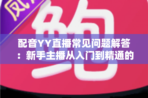 配音YY直播常见问题解答：新手主播从入门到精通的全方位指南