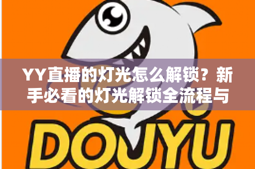 YY直播的灯光怎么解锁？新手必看的灯光解锁全流程与实用技巧大公开