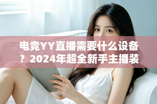 电竞YY直播需要什么设备？2024年超全新手主播装备配置指南与选购攻略