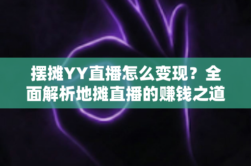 摆摊YY直播怎么变现？全面解析地摊直播的赚钱之道与实战技巧