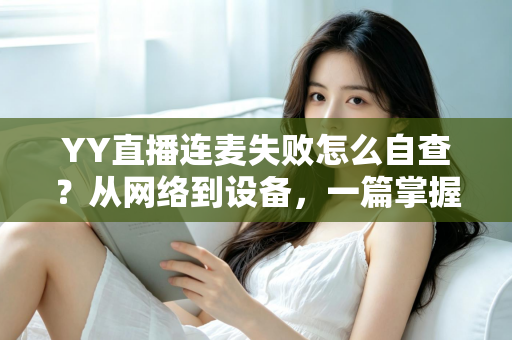 YY直播连麦失败怎么自查？从网络到设备，一篇掌握全套排查方法与实用技巧