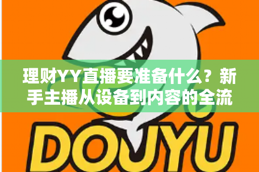 理财YY直播要准备什么?新手主播从设备到内容的全流程开播指南 理财YY直播要准备什么?新手主播从设备到内容的全流程开播指南