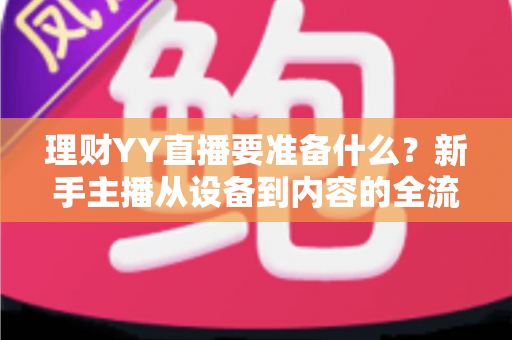 理财YY直播要准备什么？新手主播从设备到内容的全流程开播指南
