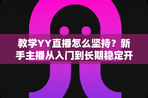 教学YY直播怎么坚持？新手主播从入门到长期稳定开播的实战指南