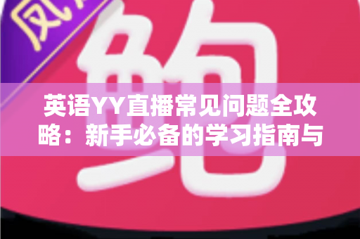 英语YY直播常见问题全攻略：新手必备的学习指南与答疑手册