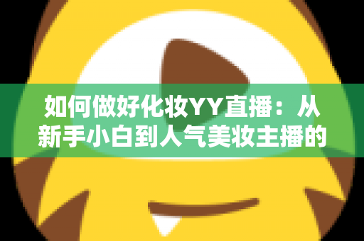 如何做好化妆YY直播：从新手小白到人气美妆主播的实战全攻略