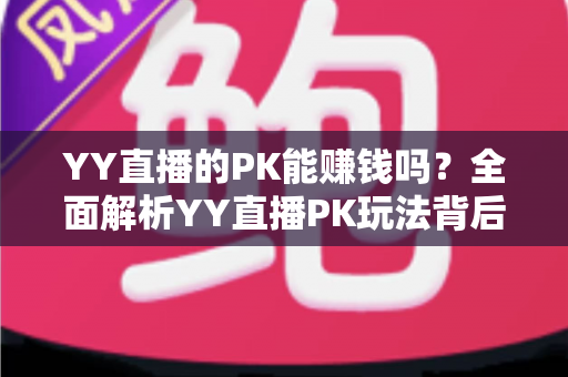 YY直播的PK能赚钱吗?全面解析YY直播PK玩法背后的收益真相与变现技巧 YY直播的PK能赚钱吗?全面解析YY直播PK玩法背后的收益真相与变现技巧
